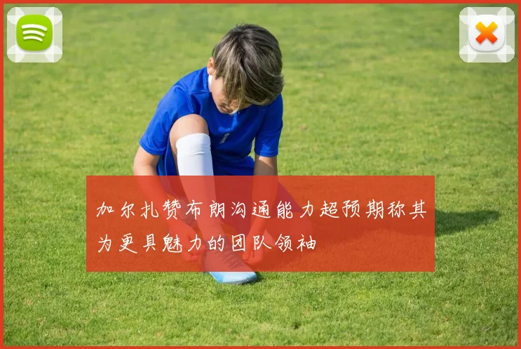 加尔扎赞布朗沟通能力超预期称其为更具魅力的团队领袖