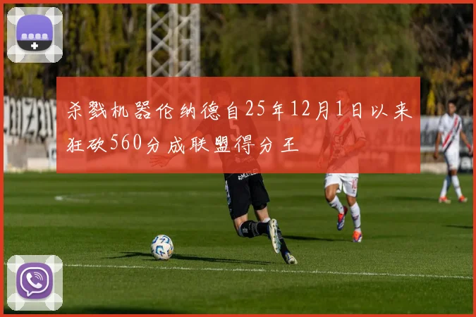 杀戮机器伦纳德自25年12月1日以来狂砍560分成联盟得分王