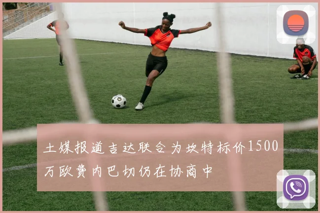 土媒报道吉达联合为坎特标价1500万欧费内巴切仍在协商中