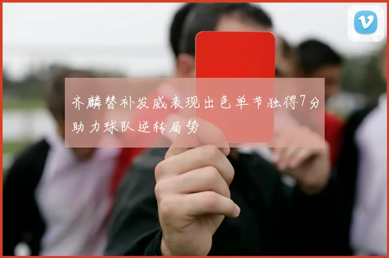齐麟替补发威表现出色单节独得7分助力球队逆转局势