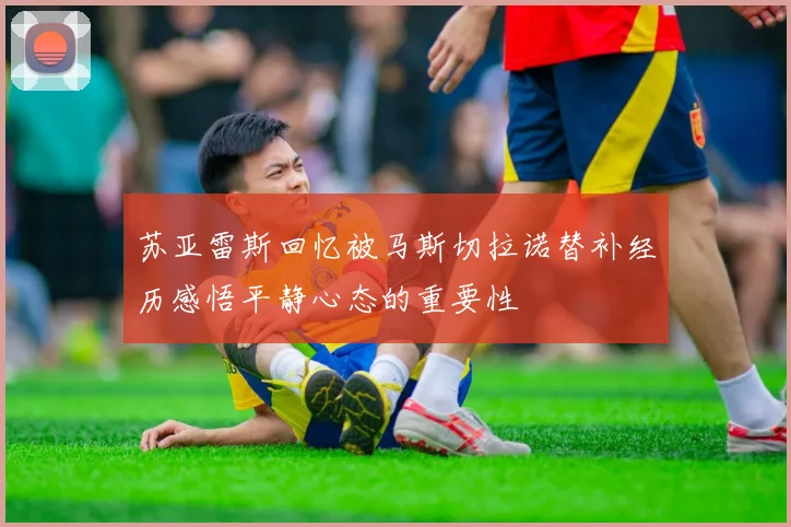 苏亚雷斯回忆被马斯切拉诺替补经历感悟平静心态的重要性