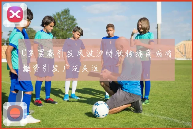 C罗罢赛引发风波沙特联转播商或将撤资引发广泛关注