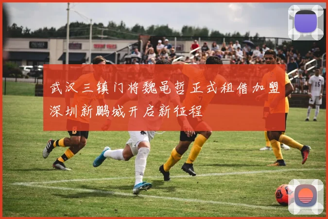 武汉三镇门将魏黾哲正式租借加盟深圳新鹏城开启新征程