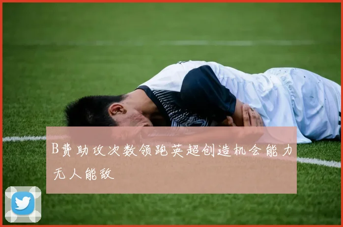 B费助攻次数领跑英超创造机会能力无人能敌