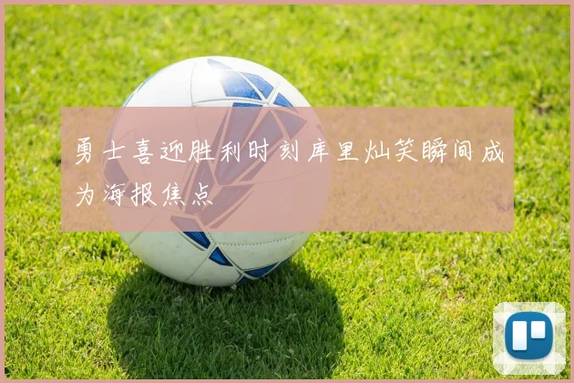 勇士喜迎胜利时刻库里灿笑瞬间成为海报焦点