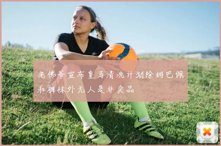 老佛爷宣布皇马清洗计划除姆巴佩和裤袜外无人是非卖品