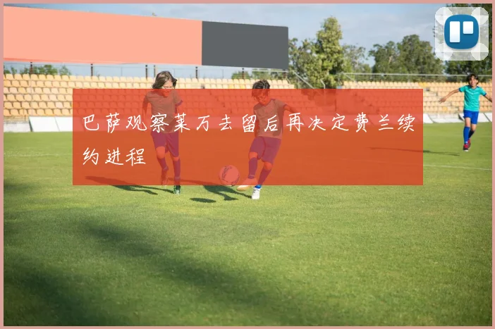 巴萨观察莱万去留后再决定费兰续约进程