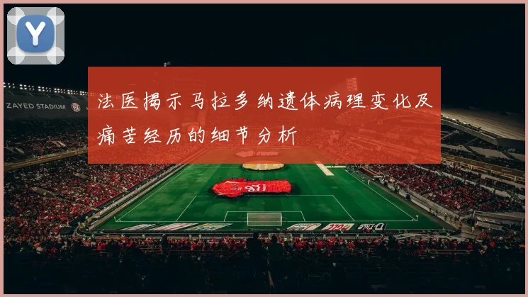 法医揭示马拉多纳遗体病理变化及痛苦经历的细节分析