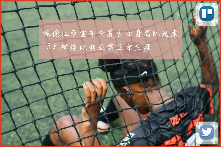 佩德拉萨宣布今夏自由身离队结束15年辉煌比利亚雷亚尔生涯