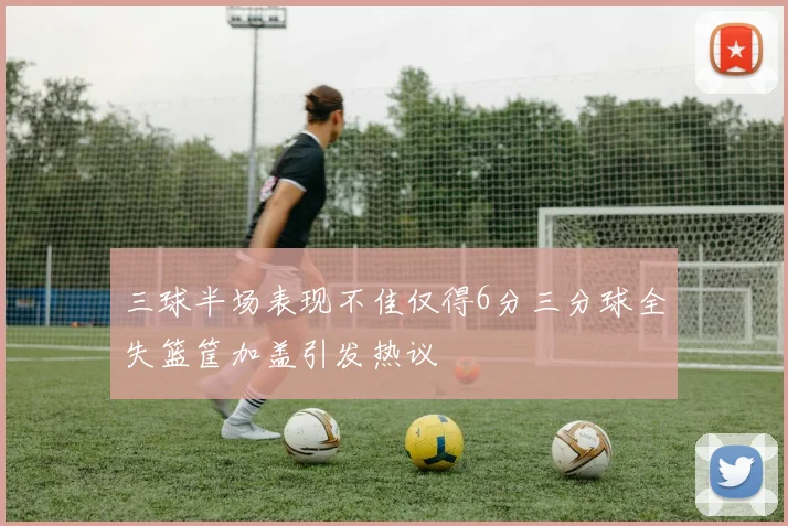 三球半场表现不佳仅得6分三分球全失篮筐加盖引发热议