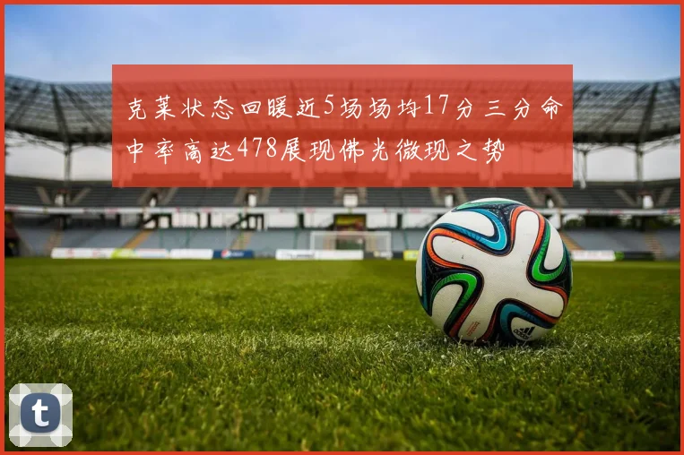 克莱状态回暖近5场场均17分三分命中率高达478展现佛光微现之势