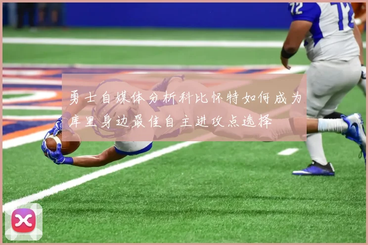 勇士自媒体分析科比怀特如何成为库里身边最佳自主进攻点选择