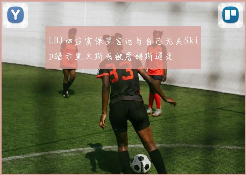LBJ回应富保罗言论与自己无关Skip暗示里夫斯或被詹姆斯逼走