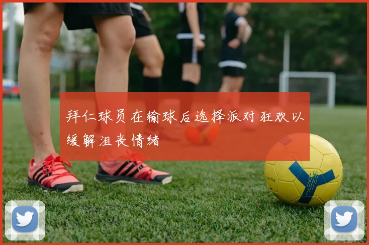 拜仁球员在输球后选择派对狂欢以缓解沮丧情绪